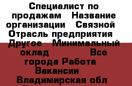 Специалист по продажам › Название организации ­ Связной › Отрасль предприятия ­ Другое › Минимальный оклад ­ 42 000 - Все города Работа » Вакансии   . Владимирская обл.,Вязниковский р-н